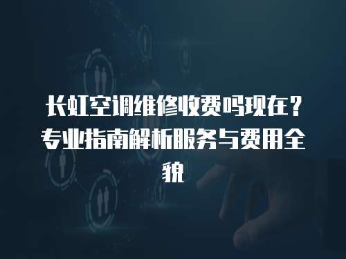 長虹空調維修收費嗎現在？專業指南解析服務與費用全貌