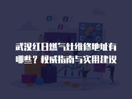 武漢紅日燃氣灶維修地址有哪些？權威指南與實用建議