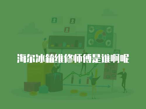 海爾冰箱維修師傅是誰啊呢