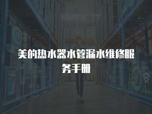 美的熱水器水管漏水維修服務(wù)手冊
