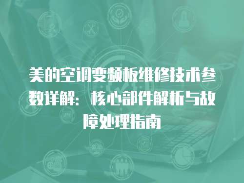 美的空調變頻板維修技術參數詳解：核心部件解析與故障處理指南