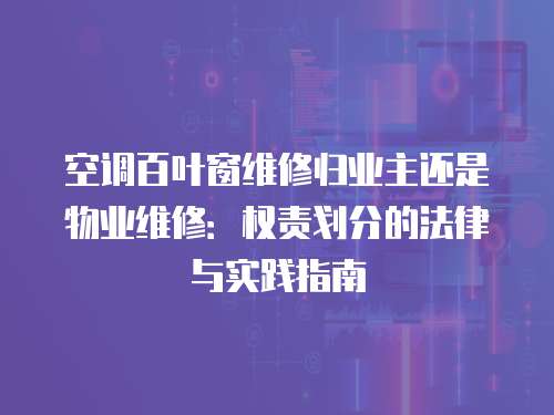 空調(diào)百葉窗維修歸業(yè)主還是物業(yè)維修：權(quán)責(zé)劃分的法律與實踐指南