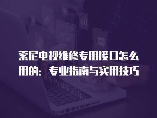 索尼電視維修專用接口怎么用的：專業指南與實用技巧