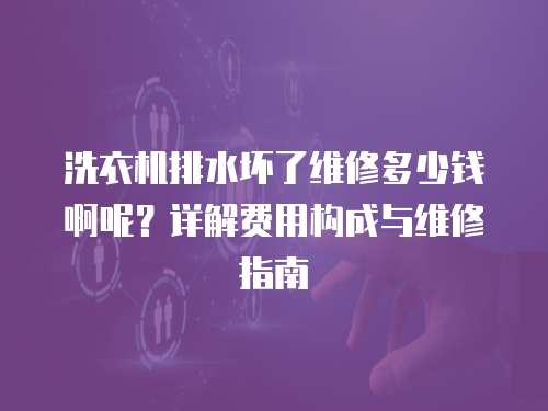 洗衣機排水壞了維修多少錢啊呢？詳解費用構成與維修指南