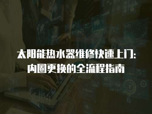 太陽能熱水器維修快速上門：內圈更換的全流程指南