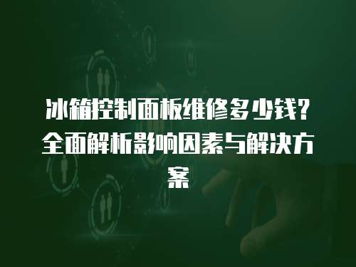 冰箱控制面板維修多少錢？全面解析影響因素與解決方案
