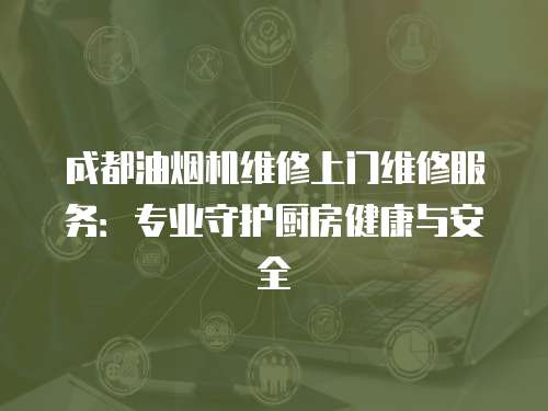 成都油煙機維修上門維修服務：專業守護廚房健康與安全