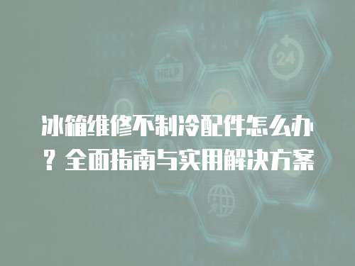 冰箱維修不制冷配件怎么辦？全面指南與實用解決方案