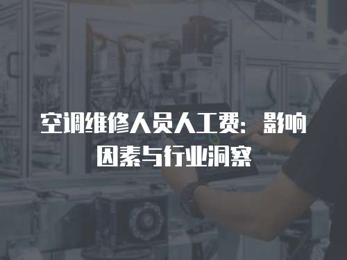 空調(diào)維修人員人工費(fèi)：影響因素與行業(yè)洞察