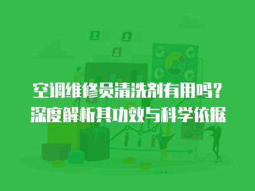 空調維修員清洗劑有用嗎？深度解析其功效與科學依據
