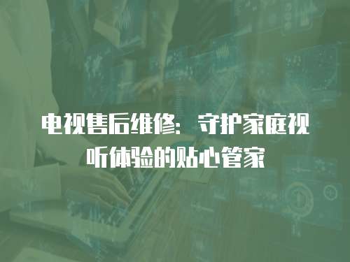 電視售后維修：守護家庭視聽體驗的貼心管家
