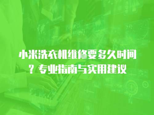 小米洗衣機維修要多久時間？專業指南與實用建議
