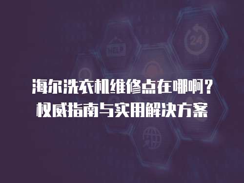 海爾洗衣機(jī)維修點(diǎn)在哪啊？權(quán)威指南與實(shí)用解決方案