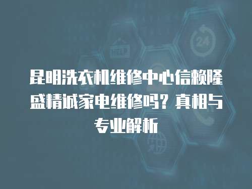 昆明洗衣機維修中心信賴隆盛精誠家電維修嗎？真相與專業(yè)解析