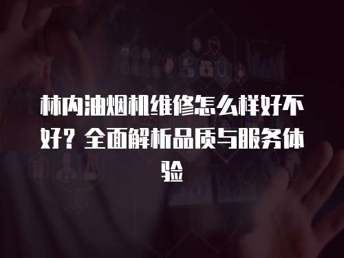 林內油煙機維修怎么樣好不好？全面解析品質與服務體驗