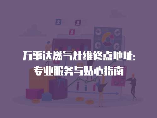 萬(wàn)事達(dá)燃?xì)庠罹S修點(diǎn)地址：專業(yè)服務(wù)與貼心指南