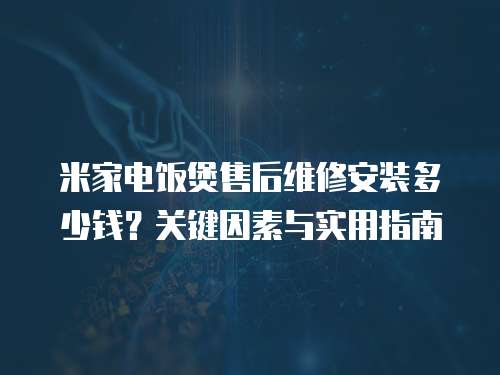 米家電飯煲售后維修安裝多少錢？關鍵因素與實用指南  