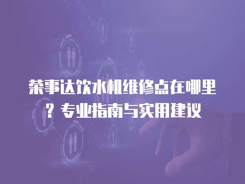 榮事達飲水機維修點在哪里？專業指南與實用建議