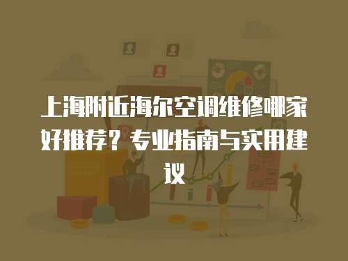 上海附近海爾空調維修哪家好推薦？專業指南與實用建議
