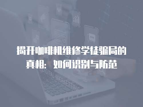 揭開咖啡機(jī)維修學(xué)徒騙局的真相：如何識(shí)別與防范