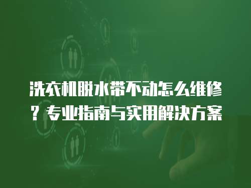 洗衣機脫水帶不動怎么維修？專業指南與實用解決方案