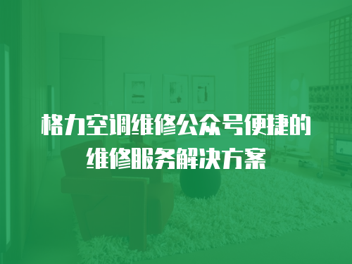 格力空調(diào)維修公眾號便捷的維修服務(wù)解決方案