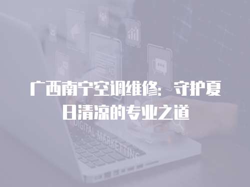 廣西南寧空調(diào)維修：守護夏日清涼的專業(yè)之道