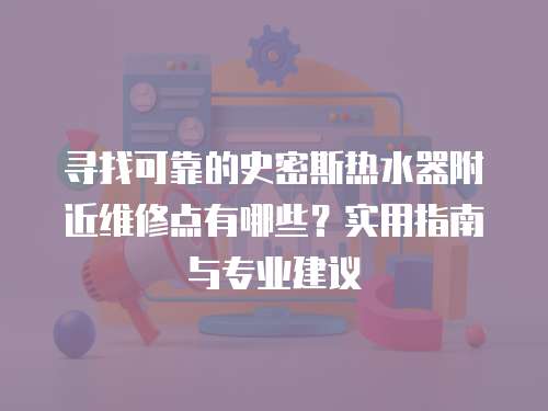 尋找可靠的史密斯熱水器附近維修點有哪些？實用指南與專業(yè)建議
