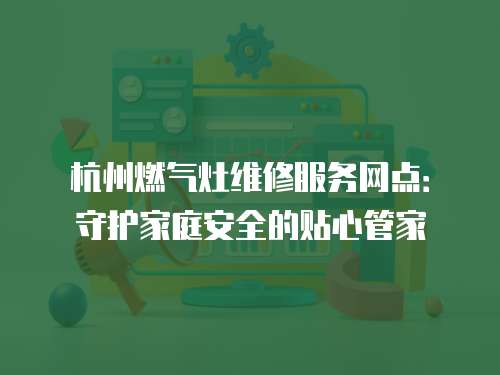 杭州燃氣灶維修服務(wù)網(wǎng)點：守護家庭安全的貼心管家