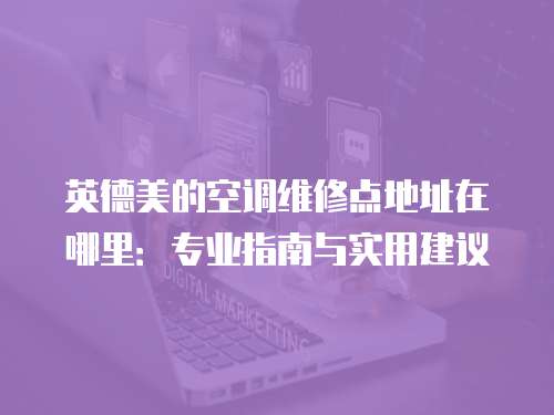 英德美的空調維修點地址在哪里：專業指南與實用建議