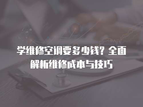 學維修空調要多少錢？全面解析維修成本與技巧