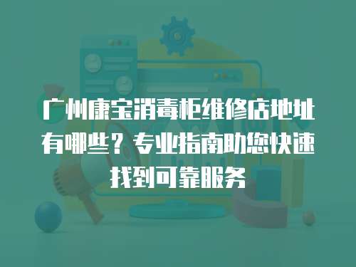 廣州康寶消毒柜維修店地址有哪些？專業(yè)指南助您快速找到可靠服務(wù)