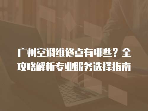 廣州空調維修點有哪些？全攻略解析專業服務選擇指南