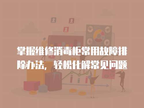 掌握維修消毒柜常用故障排除辦法，輕松化解常見(jiàn)問(wèn)題