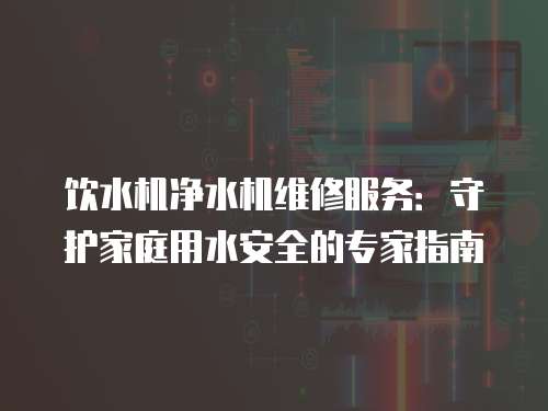 飲水機凈水機維修服務：守護家庭用水安全的專家指南