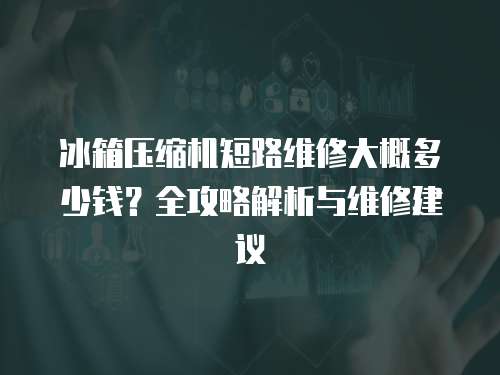 冰箱壓縮機短路維修大概多少錢？全攻略解析與維修建議