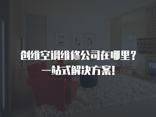 創(chuàng)維空調(diào)維修公司在哪里？一站式解決方案！