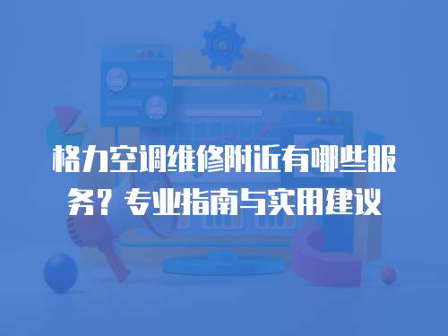 格力空調(diào)維修附近有哪些服務(wù)？專業(yè)指南與實(shí)用建議
