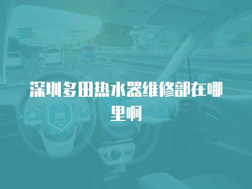 深圳多田熱水器維修部在哪里啊