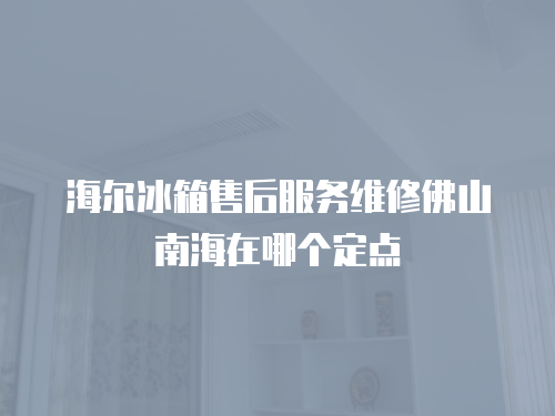 海爾冰箱售后服務維修佛山南海在哪個定點