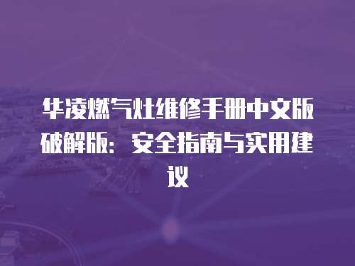 華凌燃?xì)庠罹S修手冊中文版破解版：安全指南與實(shí)用建議