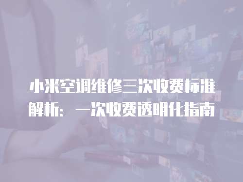 小米空調(diào)維修三次收費(fèi)標(biāo)準(zhǔn)解析：一次收費(fèi)透明化指南