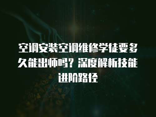空調安裝空調維修學徒要多久能出師嗎？深度解析技能進階路徑