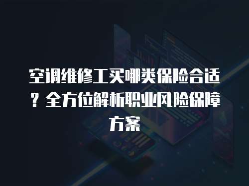 空調(diào)維修工買哪類保險合適？全方位解析職業(yè)風(fēng)險保障方案
