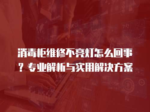 消毒柜維修不亮燈怎么回事？專業解析與實用解決方案