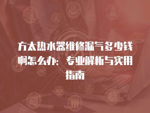 方太熱水器維修漏氣多少錢啊怎么辦：專業解析與實用指南