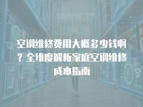 空調維修費用大概多少錢啊？全維度解析家庭空調維修成本指南