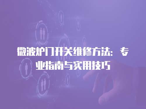 微波爐門開關維修方法：專業指南與實用技巧