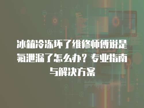 冰箱冷凍壞了維修師傅說是氟泄漏了怎么辦？專業指南與解決方案