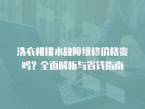 洗衣機(jī)排水故障維修價(jià)格貴嗎？全面解析與省錢指南